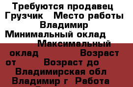 Требуются продавец, Грузчик › Место работы ­ Владимир › Минимальный оклад ­ 16 000 › Максимальный оклад ­ 16 500 › Возраст от ­ 18 › Возраст до ­ 45 - Владимирская обл., Владимир г. Работа » Вакансии   . Владимирская обл.,Владимир г.